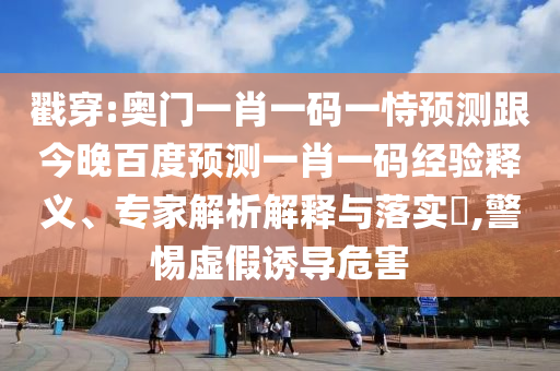 戳穿:奥门一肖一码一恃预测跟今晚百度预测一肖一码经验释义、专家解析解释与落实​,警惕虚假诱导危害
