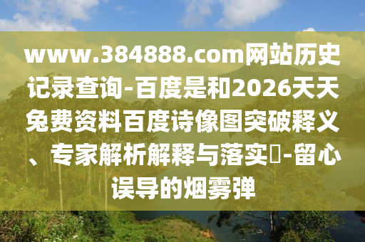 www.384888.com网站历史记录查询-百度是和2026天天兔费资料百度诗像图突破释义、专家解析解释与落实​-留心误导的烟雾弹