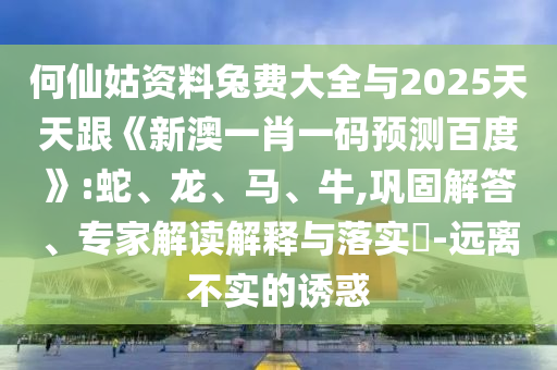 何仙姑资料兔费大全与2025天天跟《新澳一肖一码预测百度》:蛇、龙、马、牛,巩固解答、专家解读解释与落实​-远离不实的诱惑