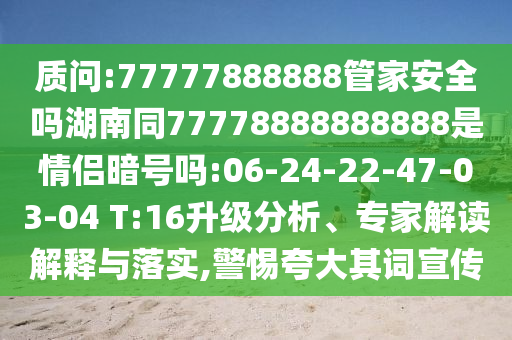 质问:77777888888管家安全吗湖南同77778888888888是情侣暗号吗:06-24-22-47-03-04 T:16升级分析、专家解读解释与落实,警惕夸大其词宣传