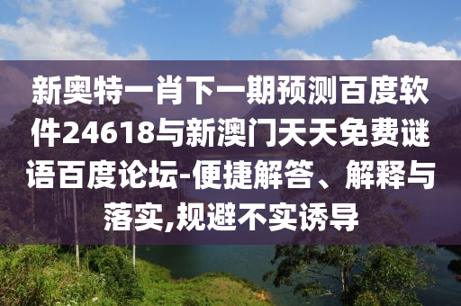 新奥特一肖下一期预测百度软件24618与新澳门天天免费谜语百度论坛-便捷解答、解释与落实,规避不实诱导