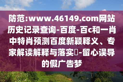 防范:www.46149.com网站历史记录查询-百度-百c和一肖中特肖预测百度新颖释义、专家解读解释与落实​-留心误导的假广告梦
