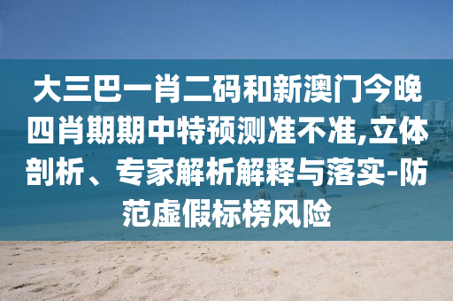 大三巴一肖二码和新澳门今晚四肖期期中特预测准不准,立体剖析、专家解析解释与落实-防范虚假标榜风险