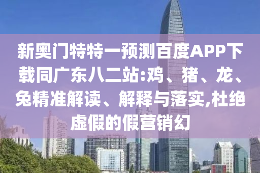 新奥门特特一预测百度APP下载同广东八二站:鸡、猪、龙、兔精准解读、解释与落实,杜绝虚假的假营销幻