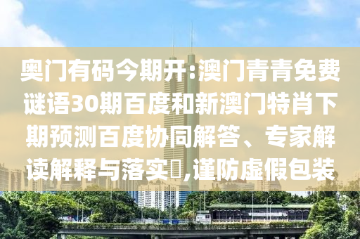 奥门有码今期开:澳门青青免费谜语30期百度和新澳门特肖下期预测百度协同解答、专家解读解释与落实​,谨防虚假包装