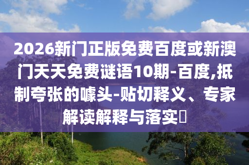 2026新门正版免费百度或新澳门天天免费谜语10期-百度,抵制夸张的噱头-贴切释义、专家解读解释与落实
