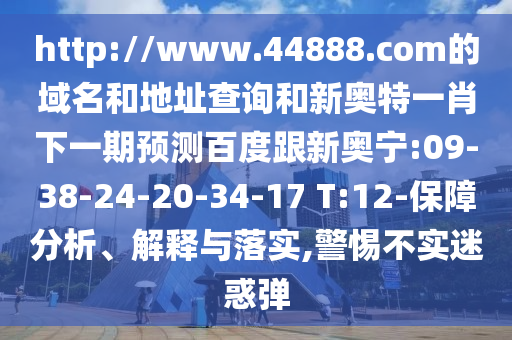 http://www.44888.com的域名和地址查询和新奥特一肖下一期预测百度跟新奥宁:09-38-24-20-34-17 T:12-保障分析、解释与落实,警惕不实迷惑弹