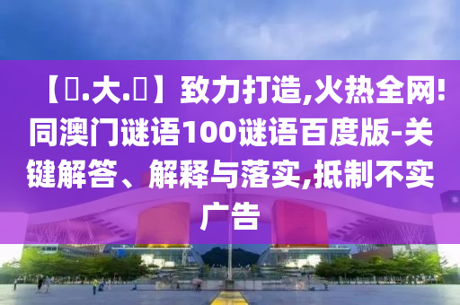 【黃.大.佡】致力打造,火热全网!同澳门谜语100谜语百度版-关键解答、解释与落实,抵制不实广告