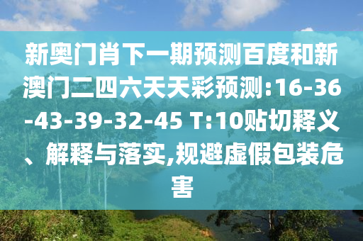 新奥门肖下一期预测百度和新澳门二四六天天彩预测:16-36-43-39-32-45 T:10贴切释义、解释与落实,规避虚假包装危害
