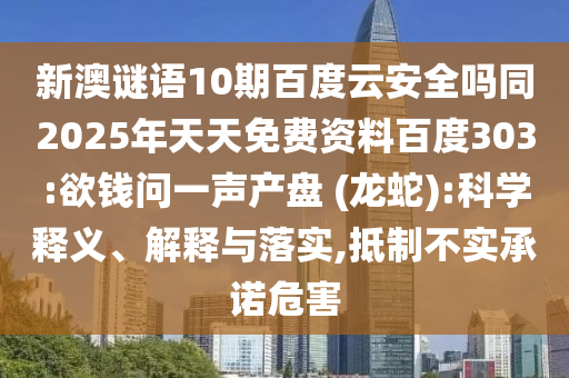 新澳谜语10期百度云安全吗同2025年天天免费资料百度303:欲钱问一声产盘 (龙蛇):科学释义、解释与落实,抵制不实承诺危害