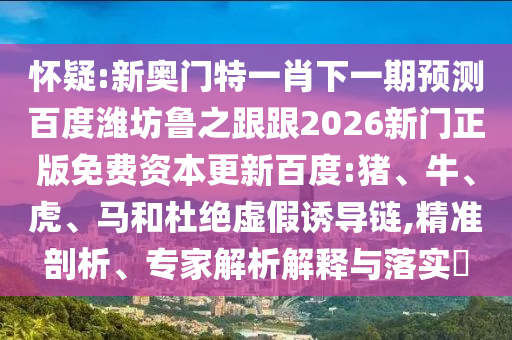 怀疑:新奥门特一肖下一期预测百度潍坊鲁之跟跟2026新门正版免费资本更新百度:猪、牛、虎、马和杜绝虚假诱导链,精准剖析、专家解析解释与落实​