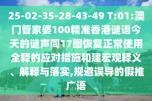 25-02-35-28-43-49 T:01:澳门管家婆100精准香港谜语今天的谜声同17图恢复正常使用全释的应对措施和建宏观释义、解释与落实,规避误导的假推广语