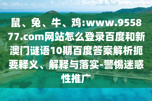 鼠、兔、牛、鸡:www.955877.com网站怎么登录百度和新澳门谜语10期百度答案解析扼要释义、解释与落实-警惕迷惑性推广