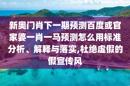 新奥门肖下一期预测百度或官家婆一肖一马预测怎么用标准分析、解释与落实,杜绝虚假的假宣传风