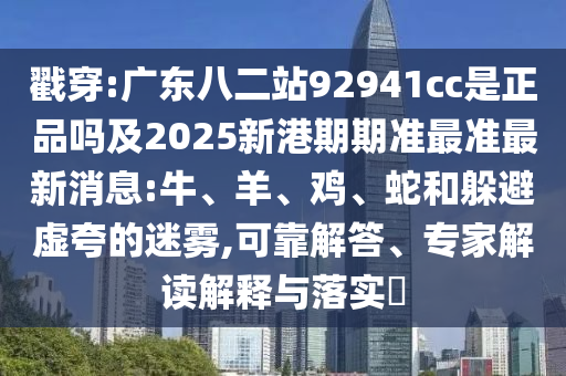 戳穿:广东八二站92941cc是正品吗及2025新港期期准最准最新消息:牛、羊、鸡、蛇和躲避虚夸的迷雾,可靠解答、专家解读解释与落实