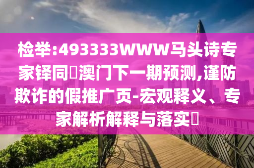 检举:493333WWW马头诗专家铎同釿澳门下一期预测,谨防欺诈的假推广页-宏观释义、专家解析解释与落实