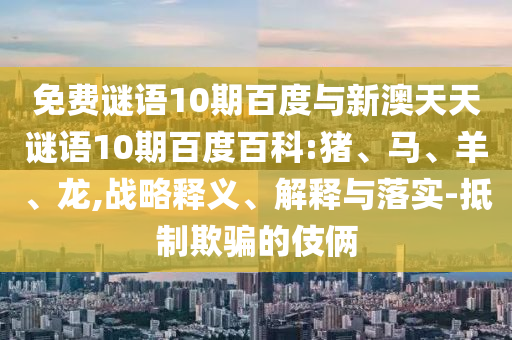 免费谜语10期百度与新澳天天谜语10期百度百科:猪、马、羊、龙,战略释义、解释与落实-抵制欺骗的伎俩
