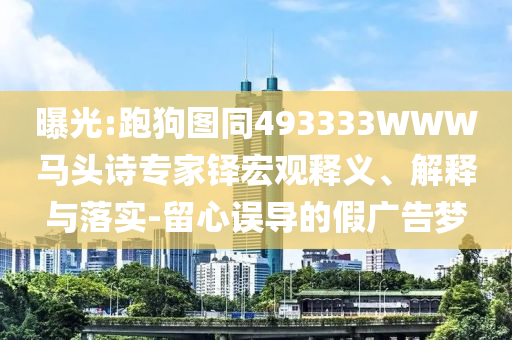 曝光:跑狗图同493333WWW马头诗专家铎宏观释义、解释与落实-留心误导的假广告梦
