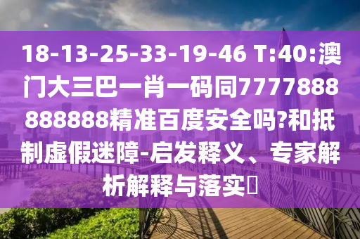 18-13-25-33-19-46 T:40:澳门大三巴一肖一码同7777888888888精准百度安全吗?和抵制虚假迷障-启发释义、专家解析解释与落实​