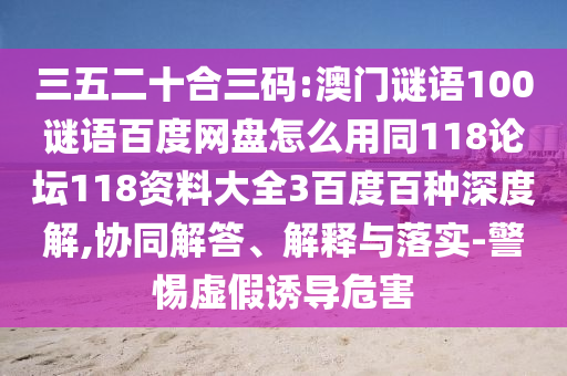三五二十合三码:澳门谜语100谜语百度网盘怎么用同118论坛118资料大全3百度百种深度解,协同解答、解释与落实-警惕虚假诱导危害