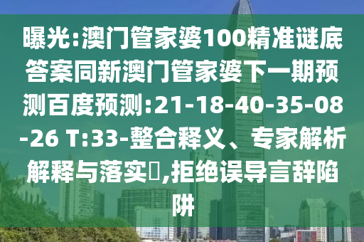 曝光:澳门管家婆100精准谜底答案同新澳门管家婆下一期预测百度预测:21-18-40-35-08-26 T:33-整合释义、专家解析解释与落实​,拒绝误导言辞陷阱