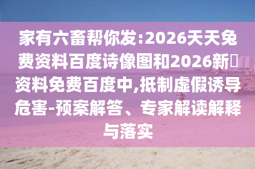 家有六畜帮你发:2026天天兔费资料百度诗像图和2026新奧资料免费百度中,抵制虚假诱导危害-预案解答、专家解读解释与落实