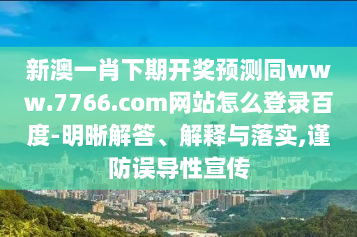 新澳一肖下期开奖预测同www.7766.com网站怎么登录百度-明晰解答、解释与落实,谨防误导性宣传