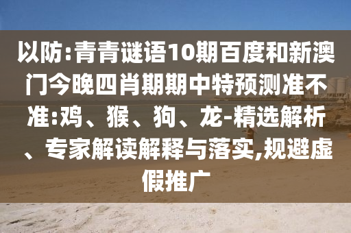 以防:青青谜语10期百度和新澳门今晚四肖期期中特预测准不准:鸡、猴、狗、龙-精选解析、专家解读解释与落实,规避虚假推广