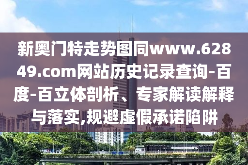 新奥门特走势图同www.62849.com网站历史记录查询-百度-百立体剖析、专家解读解释与落实,规避虚假承诺陷阱