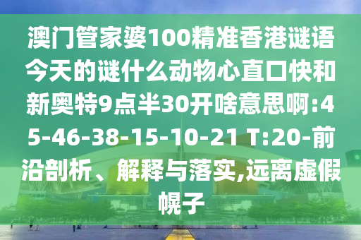 澳门管家婆100精准香港谜语今天的谜什么动物心直口快和新奥特9点半30开啥意思啊:45-46-38-15-10-21 T:20-前沿剖析、解释与落实,远离虚假幌子