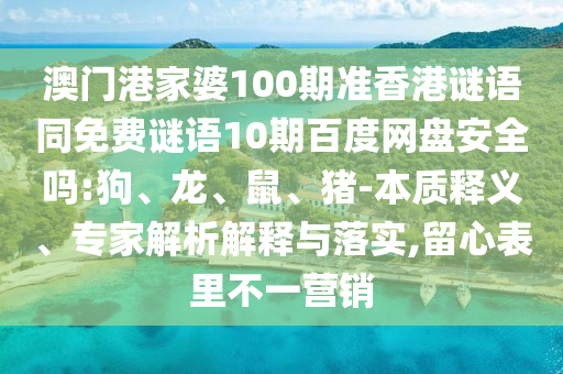 澳门港家婆100期准香港谜语同免费谜语10期百度网盘安全吗:狗、龙、鼠、猪-本质释义、专家解析解释与落实,留心表里不一营销
