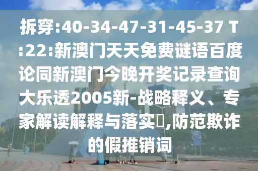 拆穿:40-34-47-31-45-37 T:22:新澳门天天免费谜语百度论同新澳门今晚开奖记录查询大乐透2005新-战略释义、专家解读解释与落实​,防范欺诈的假推销词