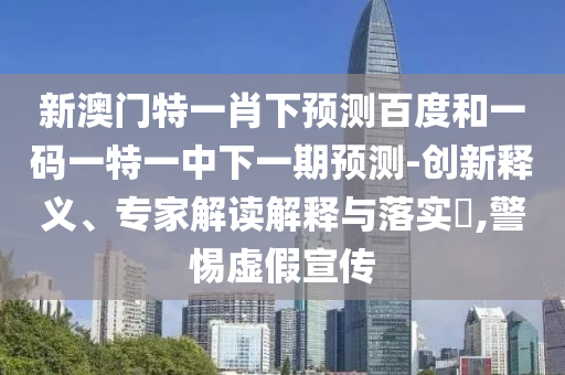 新澳门特一肖下预测百度和一码一特一中下一期预测-创新释义、专家解读解释与落实,警惕虚假宣传