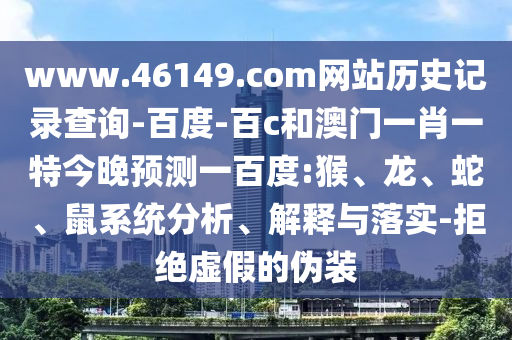 www.46149.com网站历史记录查询-百度-百c和澳门一肖一特今晚预测一百度:猴、龙、蛇、鼠系统分析、解释与落实-拒绝虚假的伪装