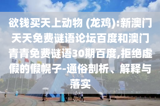 欲钱买天上动物 (龙鸡):新澳门天天免费谜语论坛百度和澳门青青免费谜语30期百度,拒绝虚假的假幌子-通俗剖析、解释与落实