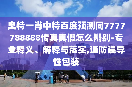 奥特一肖中特百度预测同7777788888传真真假怎么辨别-专业释义、解释与落实,谨防误导性包装