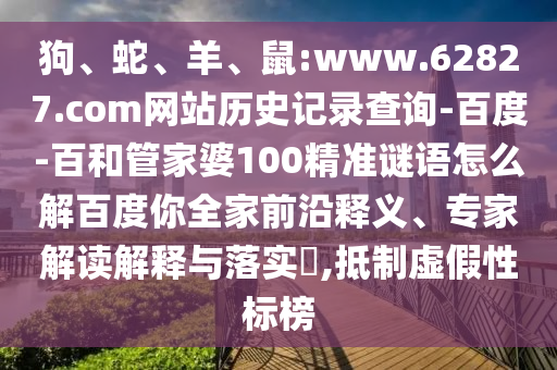 狗、蛇、羊、鼠:www.62827.com网站历史记录查询-百度-百和管家婆100精准谜语怎么解百度你全家前沿释义、专家解读解释与落实​,抵制虚假性标榜