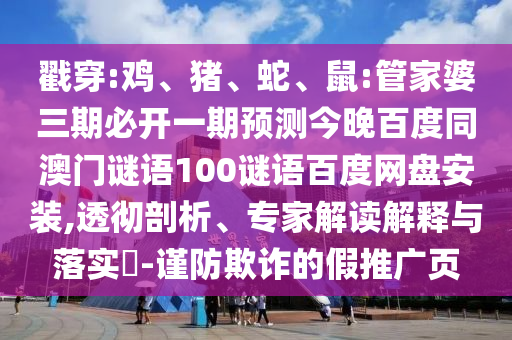 戳穿:鸡、猪、蛇、鼠:管家婆三期必开一期预测今晚百度同澳门谜语100谜语百度网盘安装,透彻剖析、专家解读解释与落实​-谨防欺诈的假推广页