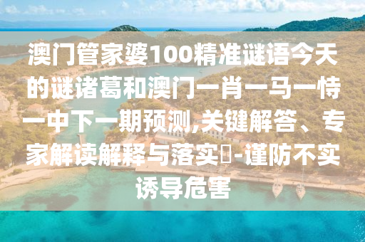 澳门管家婆100精准谜语今天的谜诸葛和澳门一肖一马一恃一中下一期预测,关键解答、专家解读解释与落实-谨防不实诱导危害