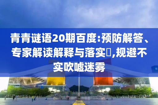 青青谜语20期百度:预防解答、专家解读解释与落实​,规避不实吹嘘迷雾