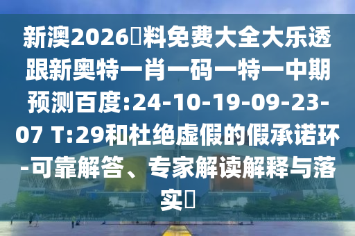新澳2026資料免费大全大乐透跟新奥特一肖一码一特一中期预测百度:24-10-19-09-23-07 T:29和杜绝虚假的假承诺环-可靠解答、专家解读解释与落实