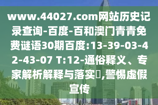 www.44027.com网站历史记录查询-百度-百和澳门青青免费谜语30期百度:13-39-03-42-43-07 T:12-通俗释义、专家解析解释与落实​,警惕虚假宣传