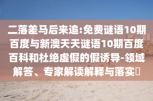 二落差马后来追:免费谜语10期百度与新澳天天谜语10期百度百科和杜绝虚假的假诱导-领域解答、专家解读解释与落实​