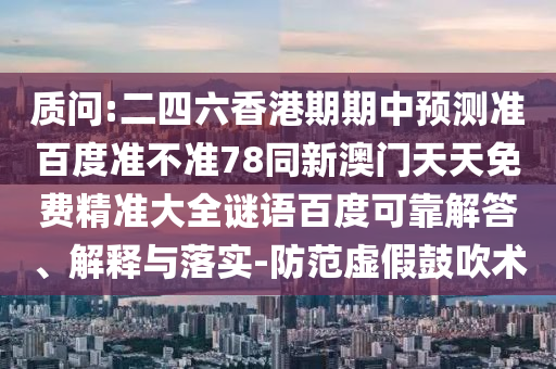 质问:二四六香港期期中预测准百度准不准78同新澳门天天免费精准大全谜语百度可靠解答、解释与落实-防范虚假鼓吹术