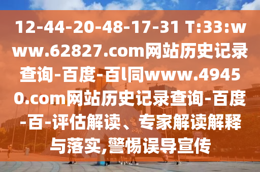 12-44-20-48-17-31 T:33:www.62827.com网站历史记录查询-百度-百l同www.49450.com网站历史记录查询-百度-百-评估解读、专家解读解释与落实,警惕误导宣传