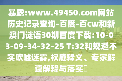 暴露:www.49450.com网站历史记录查询-百度-百cw和新澳门谜语30期百度下载:10-03-09-34-32-25 T:32和规避不实吹嘘迷雾,权威释义、专家解读解释与落实​