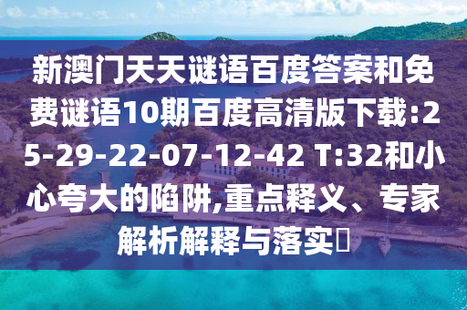 新澳门天天谜语百度答案和免费谜语10期百度高清版下载:25-29-22-07-12-42 T:32和小心夸大的陷阱,重点释义、专家解析解释与落实