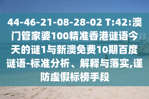 44-46-21-08-28-02 T:42:澳门管家婆100精准香港谜语今天的谜1与新澳免费10期百度谜语-标准分析、解释与落实,谨防虚假标榜手段