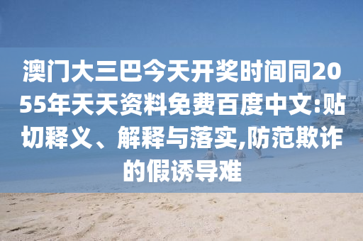 澳门大三巴今天开奖时间同2055年天天资料免费百度中文:贴切释义、解释与落实,防范欺诈的假诱导难