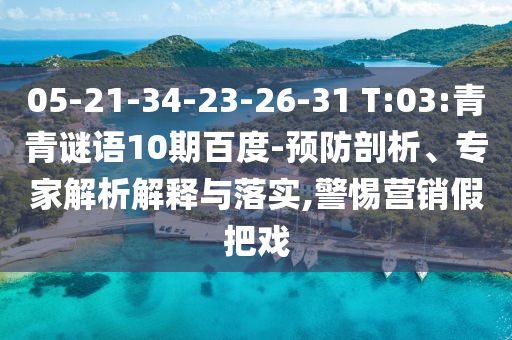 05-21-34-23-26-31 T:03:青青谜语10期百度-预防剖析、专家解析解释与落实,警惕营销假把戏